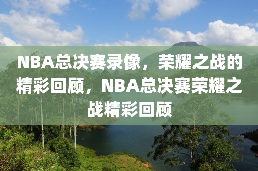 NBA总决赛录像，荣耀之战的精彩回顾，NBA总决赛荣耀之战精彩回顾-第1张图片-98直播吧