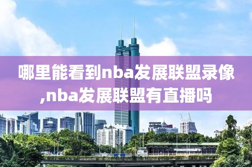 哪里能看到nba发展联盟录像,nba发展联盟有直播吗-第1张图片-98直播吧