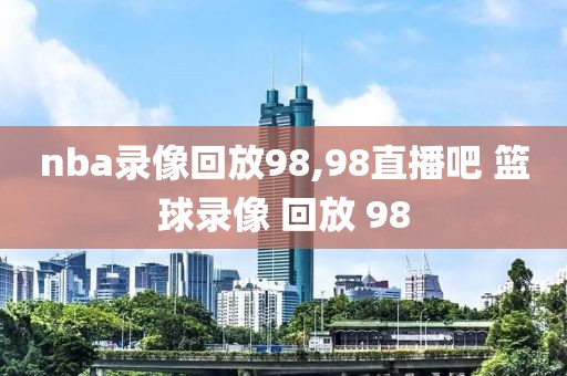 nba录像回放98,98直播吧 篮球录像 回放 98-第1张图片-98直播吧