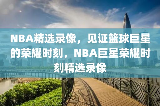 NBA精选录像，见证篮球巨星的荣耀时刻，NBA巨星荣耀时刻精选录像-第1张图片-98直播吧