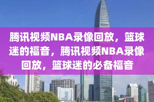 腾讯视频NBA录像回放，篮球迷的福音，腾讯视频NBA录像回放，篮球迷的必备福音-第1张图片-98直播吧