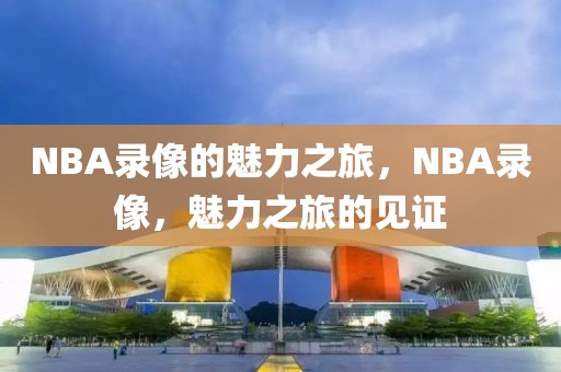 NBA录像的魅力之旅，NBA录像，魅力之旅的见证-第1张图片-98直播吧