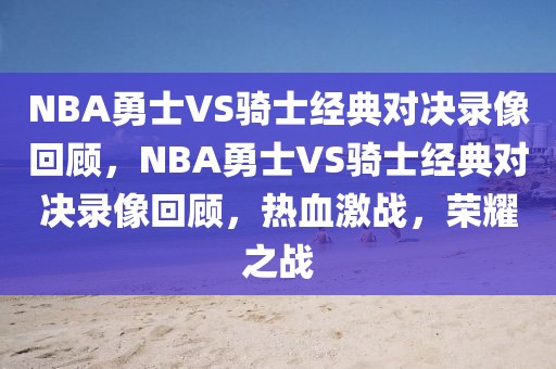 NBA勇士VS骑士经典对决录像回顾，NBA勇士VS骑士经典对决录像回顾，热血激战，荣耀之战-第1张图片-98直播吧