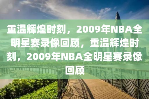 重温辉煌时刻，2009年NBA全明星赛录像回顾，重温辉煌时刻，2009年NBA全明星赛录像回顾-第1张图片-98直播吧