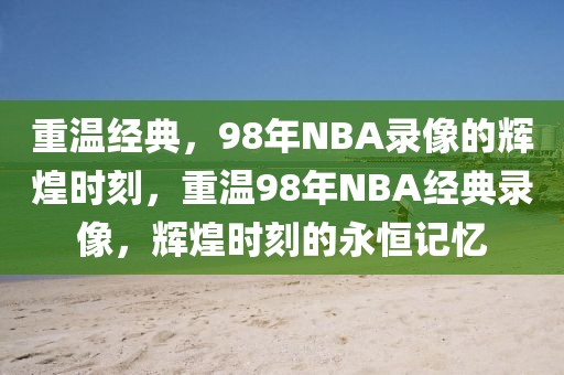 重温经典，98年NBA录像的辉煌时刻，重温98年NBA经典录像，辉煌时刻的永恒记忆-第1张图片-98直播吧