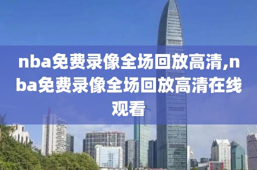 nba免费录像全场回放高清,nba免费录像全场回放高清在线观看-第1张图片-98直播吧