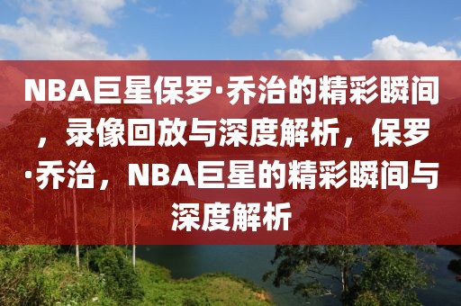 NBA巨星保罗·乔治的精彩瞬间，录像回放与深度解析，保罗·乔治，NBA巨星的精彩瞬间与深度解析-第1张图片-98直播吧