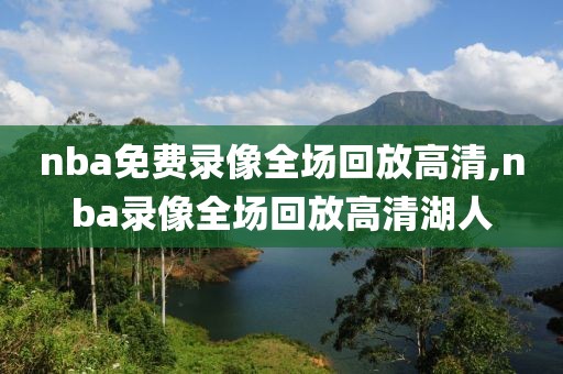 nba免费录像全场回放高清,nba录像全场回放高清湖人-第1张图片-98直播吧