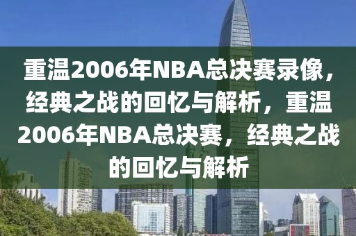 重温2006年NBA总决赛录像，经典之战的回忆与解析，重温2006年NBA总决赛，经典之战的回忆与解析-第1张图片-98直播吧