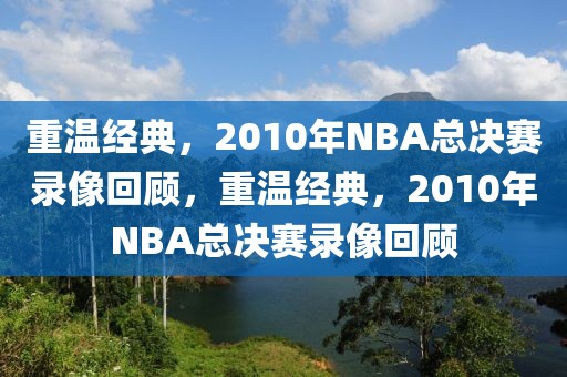 重温经典，2010年NBA总决赛录像回顾，重温经典，2010年NBA总决赛录像回顾-第1张图片-98直播吧