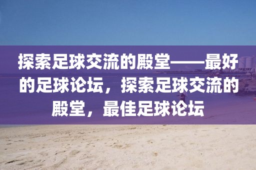 探索足球交流的殿堂——最好的足球论坛，探索足球交流的殿堂，最佳足球论坛-第1张图片-98直播吧