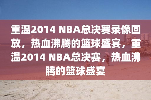 重温2014 NBA总决赛录像回放，热血沸腾的篮球盛宴，重温2014 NBA总决赛，热血沸腾的篮球盛宴-第1张图片-98直播吧