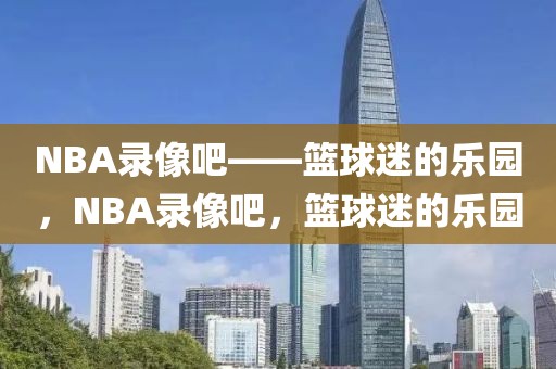 NBA录像吧——篮球迷的乐园，NBA录像吧，篮球迷的乐园-第1张图片-98直播吧