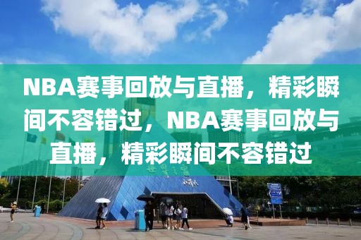 NBA赛事回放与直播，精彩瞬间不容错过，NBA赛事回放与直播，精彩瞬间不容错过-第1张图片-98直播吧