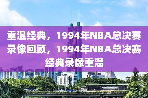 重温经典，1994年NBA总决赛录像回顾，1994年NBA总决赛经典录像重温-第1张图片-98直播吧