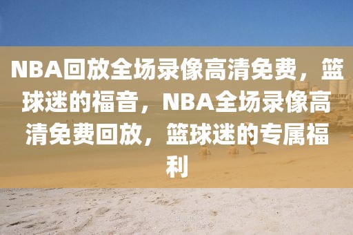 NBA回放全场录像高清免费，篮球迷的福音，NBA全场录像高清免费回放，篮球迷的专属福利-第1张图片-98直播吧