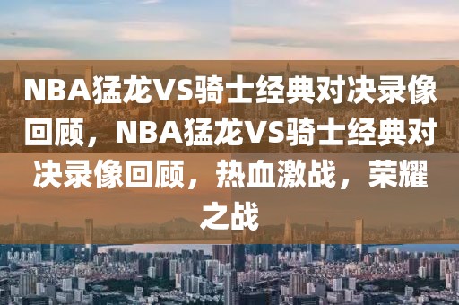 NBA猛龙VS骑士经典对决录像回顾，NBA猛龙VS骑士经典对决录像回顾，热血激战，荣耀之战-第1张图片-98直播吧