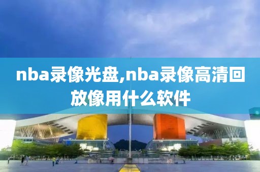 nba录像光盘,nba录像高清回放像用什么软件-第1张图片-98直播吧