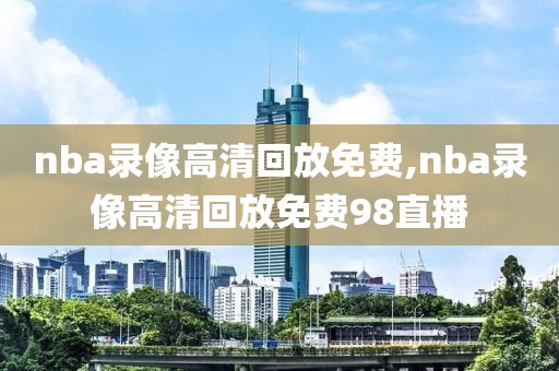 nba录像高清回放免费,nba录像高清回放免费98直播-第1张图片-98直播吧