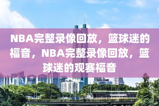 NBA完整录像回放，篮球迷的福音，NBA完整录像回放，篮球迷的观赛福音-第1张图片-98直播吧