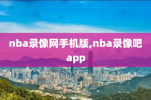 nba录像网手机版,nba录像吧app-第1张图片-98直播吧