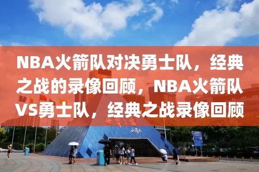 NBA火箭队对决勇士队，经典之战的录像回顾，NBA火箭队VS勇士队，经典之战录像回顾-第1张图片-98直播吧