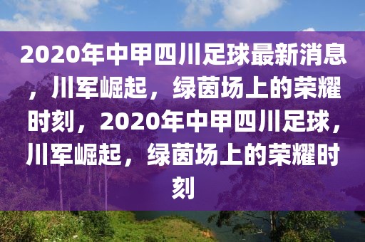 2020年中甲四川足球最新消息，川军崛起，绿茵场上的荣耀时刻，2020年中甲四川足球，川军崛起，绿茵场上的荣耀时刻-第1张图片-98直播吧