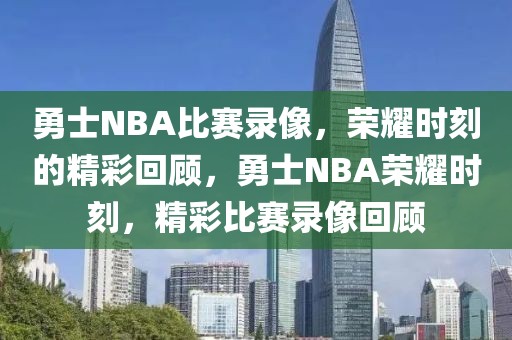 勇士NBA比赛录像，荣耀时刻的精彩回顾，勇士NBA荣耀时刻，精彩比赛录像回顾-第1张图片-98直播吧