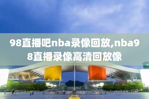 98直播吧nba录像回放,nba98直播录像高清回放像-第1张图片-98直播吧