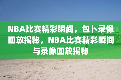 NBA比赛精彩瞬间，包卜录像回放揭秘，NBA比赛精彩瞬间与录像回放揭秘-第1张图片-98直播吧