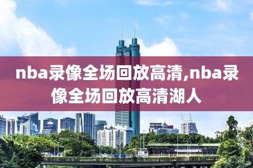 nba录像全场回放高清,nba录像全场回放高清湖人-第1张图片-98直播吧