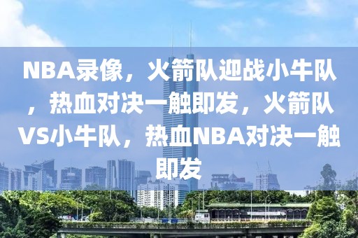 NBA录像，火箭队迎战小牛队，热血对决一触即发，火箭队VS小牛队，热血NBA对决一触即发-第1张图片-98直播吧