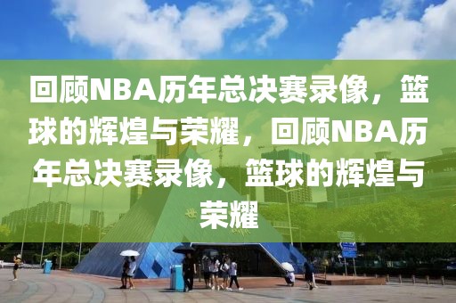 回顾NBA历年总决赛录像，篮球的辉煌与荣耀，回顾NBA历年总决赛录像，篮球的辉煌与荣耀-第1张图片-98直播吧