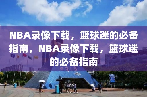 NBA录像下载，篮球迷的必备指南，NBA录像下载，篮球迷的必备指南-第1张图片-98直播吧