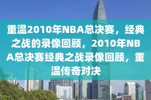 重温2010年NBA总决赛，经典之战的录像回顾，2010年NBA总决赛经典之战录像回顾，重温传奇对决-第1张图片-98直播吧