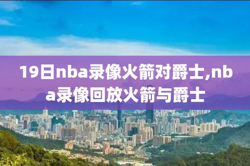 19日nba录像火箭对爵士,nba录像回放火箭与爵士-第1张图片-98直播吧