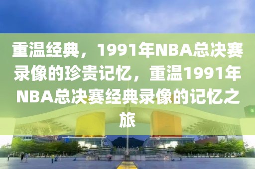 重温经典，1991年NBA总决赛录像的珍贵记忆，重温1991年NBA总决赛经典录像的记忆之旅-第1张图片-98直播吧