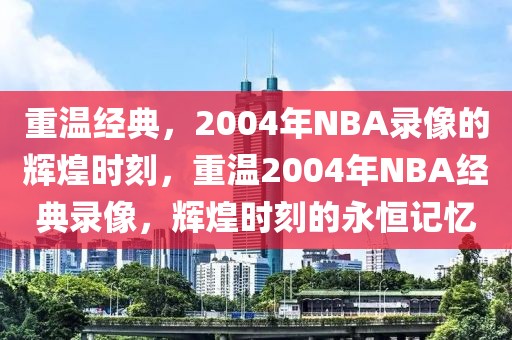 重温经典，2004年NBA录像的辉煌时刻，重温2004年NBA经典录像，辉煌时刻的永恒记忆-第1张图片-98直播吧