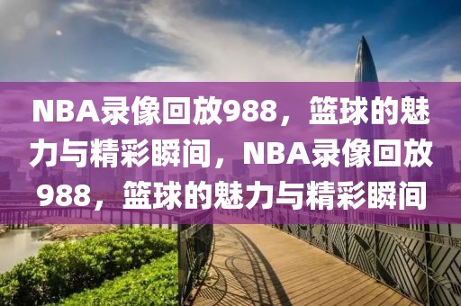 NBA录像回放988，篮球的魅力与精彩瞬间，NBA录像回放988，篮球的魅力与精彩瞬间-第1张图片-98直播吧