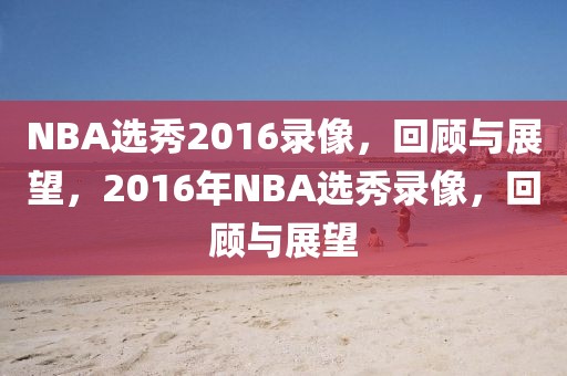 NBA选秀2016录像，回顾与展望，2016年NBA选秀录像，回顾与展望-第1张图片-98直播吧