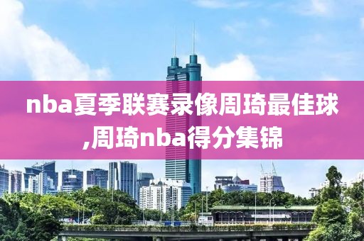 nba夏季联赛录像周琦最佳球,周琦nba得分集锦-第1张图片-98直播吧