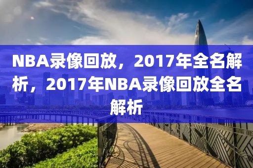 NBA录像回放，2017年全名解析，2017年NBA录像回放全名解析-第1张图片-98直播吧