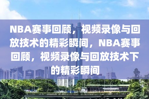 NBA赛事回顾，视频录像与回放技术的精彩瞬间，NBA赛事回顾，视频录像与回放技术下的精彩瞬间-第1张图片-98直播吧