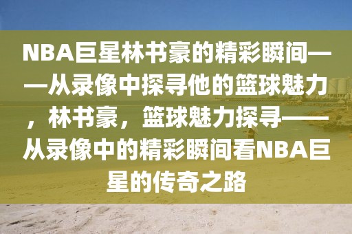 NBA巨星林书豪的精彩瞬间——从录像中探寻他的篮球魅力，林书豪，篮球魅力探寻——从录像中的精彩瞬间看NBA巨星的传奇之路-第1张图片-98直播吧