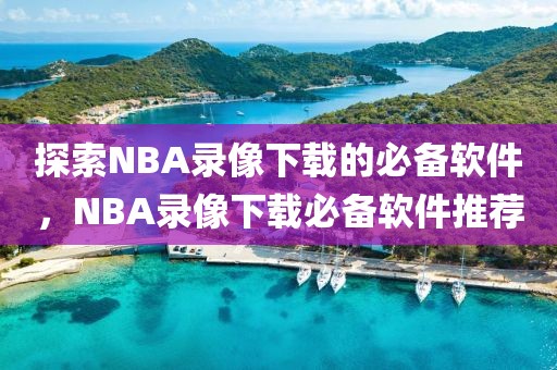 探索NBA录像下载的必备软件，NBA录像下载必备软件推荐-第1张图片-98直播吧