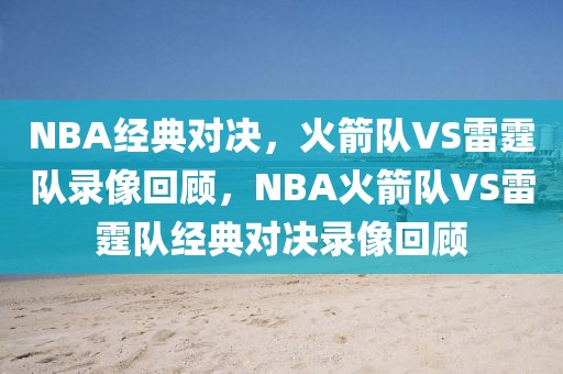 NBA经典对决，火箭队VS雷霆队录像回顾，NBA火箭队VS雷霆队经典对决录像回顾-第1张图片-98直播吧