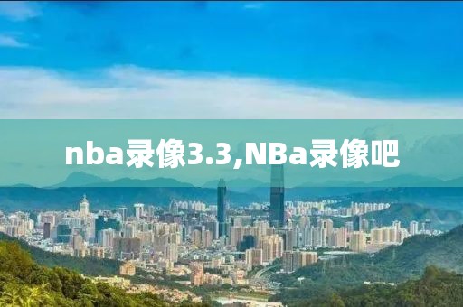 nba录像3.3,NBa录像吧-第1张图片-98直播吧