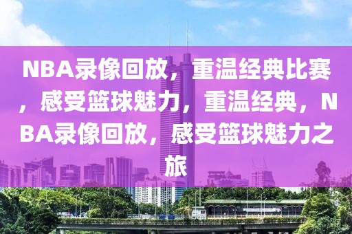 NBA录像回放，重温经典比赛，感受篮球魅力，重温经典，NBA录像回放，感受篮球魅力之旅-第1张图片-98直播吧