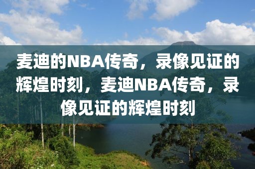 麦迪的NBA传奇，录像见证的辉煌时刻，麦迪NBA传奇，录像见证的辉煌时刻-第1张图片-98直播吧