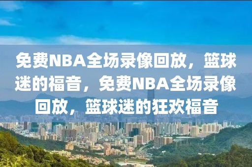 免费NBA全场录像回放，篮球迷的福音，免费NBA全场录像回放，篮球迷的狂欢福音-第1张图片-98直播吧